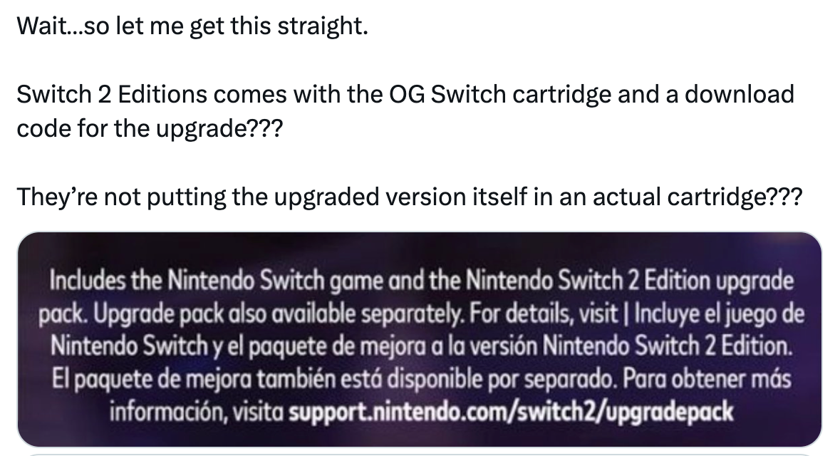 Tweet stating, "Wait... so let me get this straight. Switch 2 Editions comes with the OG Switch cartridge and a download code for the upgrade??? They're not putting the upgraded version itself in an actual cartridge???" With a screenshot from the Metroid Prime 4: Switch 2 edition box art that says, "Includes the Nintendo Switch game and the Nintendo Switch 2 Edition upgrade pack. Upgrade pack also available separately."